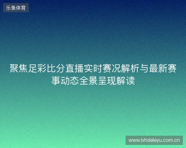 聚焦足彩比分直播实时赛况解析与最新赛事动态全景呈现解读