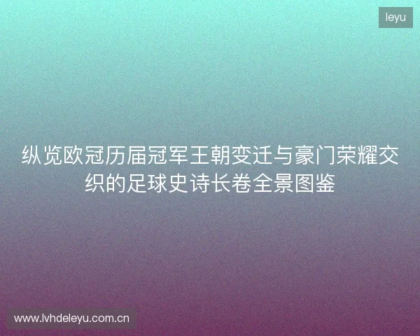 纵览欧冠历届冠军王朝变迁与豪门荣耀交织的足球史诗长卷全景图鉴