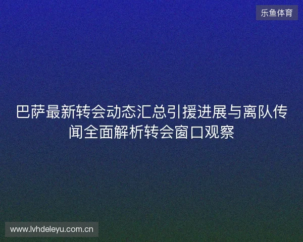 巴萨最新转会动态汇总引援进展与离队传闻全面解析转会窗口观察