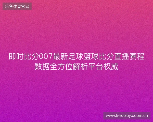 即时比分007最新足球篮球比分直播赛程数据全方位解析平台权威